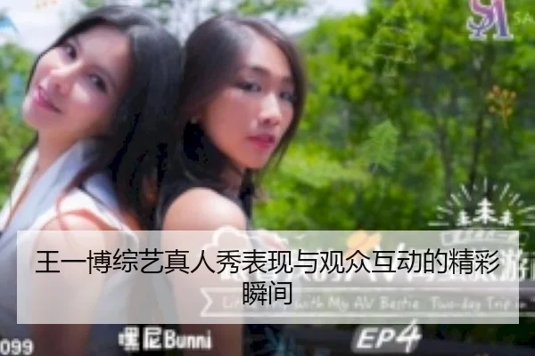 王一博综艺真人秀表现与观众互动的精彩瞬间